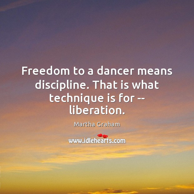 Freedom to a dancer means discipline. That is what technique is for — liberation. Martha Graham Picture Quote