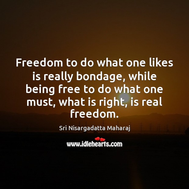 Freedom to do what one likes is really bondage, while being free Sri Nisargadatta Maharaj Picture Quote
