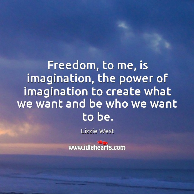 Freedom, to me, is imagination, the power of imagination to create what Lizzie West Picture Quote