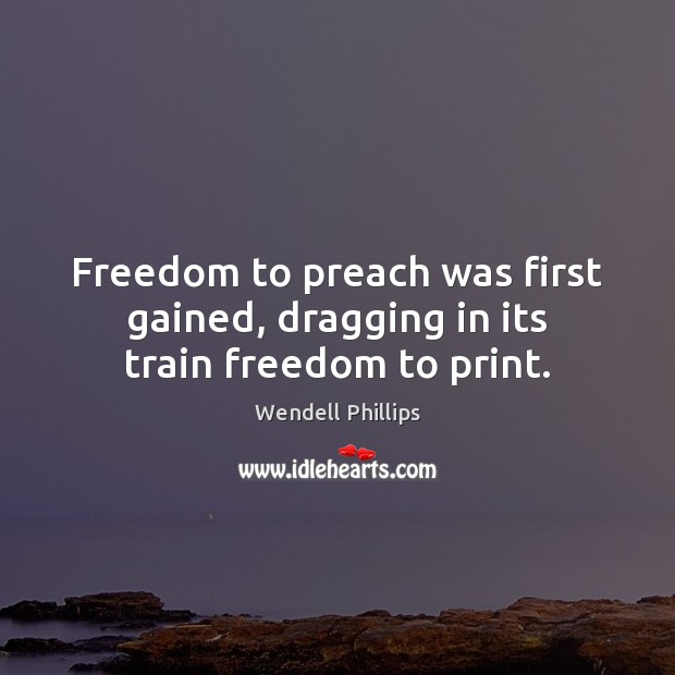 Freedom to preach was first gained, dragging in its train freedom to print. Wendell Phillips Picture Quote