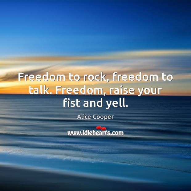 Freedom to rock, freedom to talk. Freedom, raise your fist and yell. Alice Cooper Picture Quote