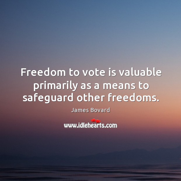 Freedom to vote is valuable primarily as a means to safeguard other freedoms. James Bovard Picture Quote