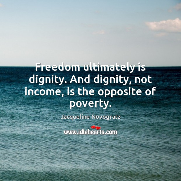 Freedom ultimately is dignity. And dignity, not income, is the opposite of poverty. Jacqueline Novogratz Picture Quote