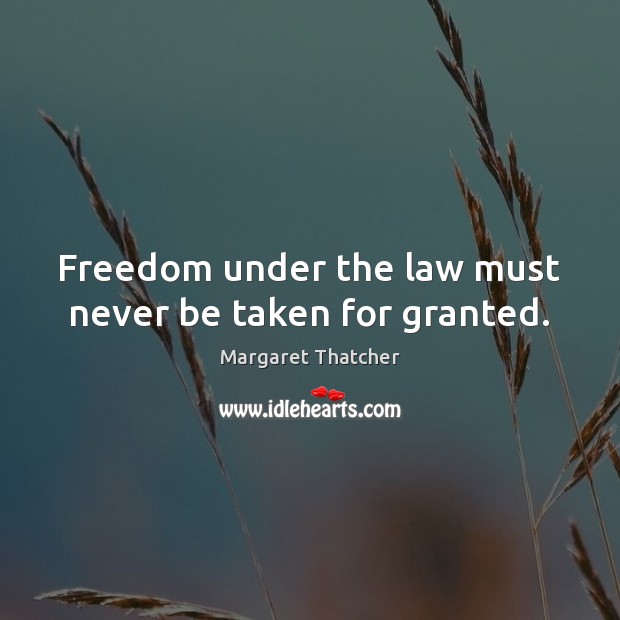 Freedom under the law must never be taken for granted. Margaret Thatcher Picture Quote