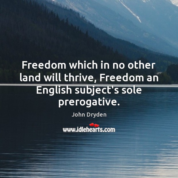 Freedom which in no other land will thrive, Freedom an English subject’s sole prerogative. John Dryden Picture Quote
