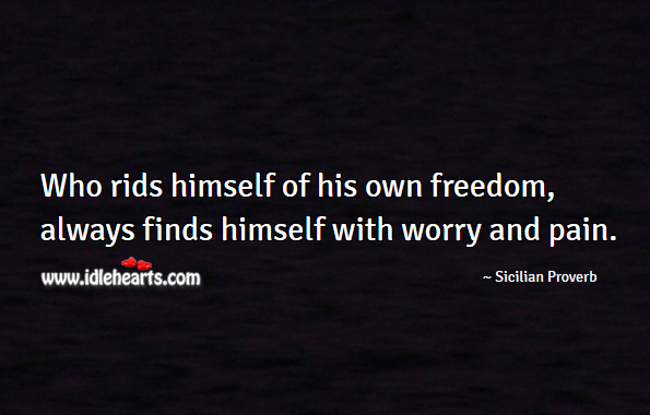 Who rids himself of his own freedom, always finds himself with worry and pain. Sicilian Proverbs Image