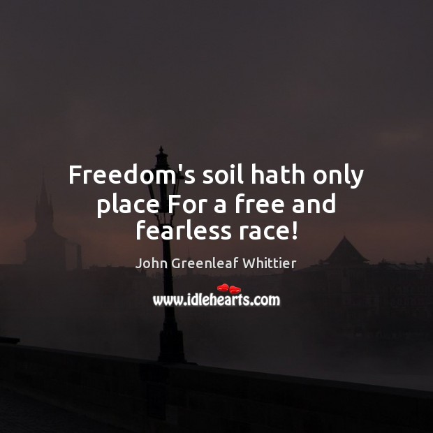 Freedom’s soil hath only place For a free and fearless race! John Greenleaf Whittier Picture Quote