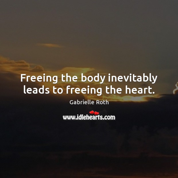 Freeing the body inevitably leads to freeing the heart. Gabrielle Roth Picture Quote