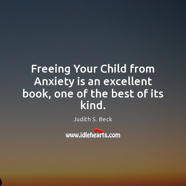 Freeing Your Child from Anxiety is an excellent book, one of the best of its kind. Judith S. Beck Picture Quote