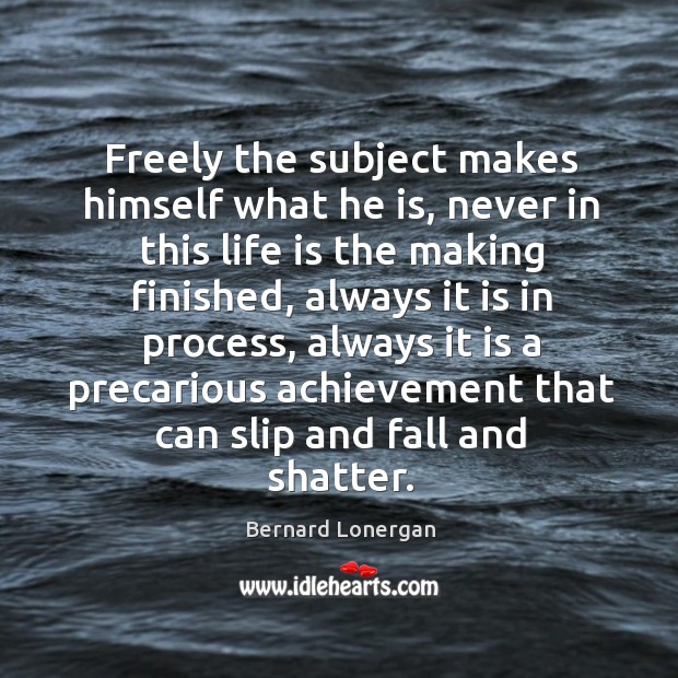 Freely the subject makes himself what he is, never in this life Bernard Lonergan Picture Quote