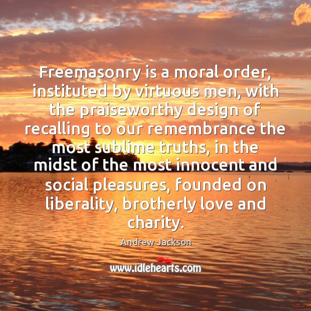 Freemasonry is a moral order, instituted by virtuous men, with the praiseworthy 