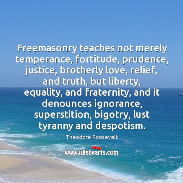 Freemasonry teaches not merely temperance, fortitude, prudence, justice, brotherly love, relief, and Theodore Roosevelt Picture Quote