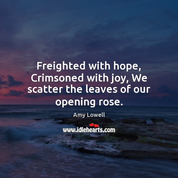Freighted with hope, Crimsoned with joy, We scatter the leaves of our opening rose. Amy Lowell Picture Quote
