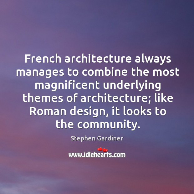 French architecture always manages to combine the most magnificent underlying themes of architecture; Stephen Gardiner Picture Quote