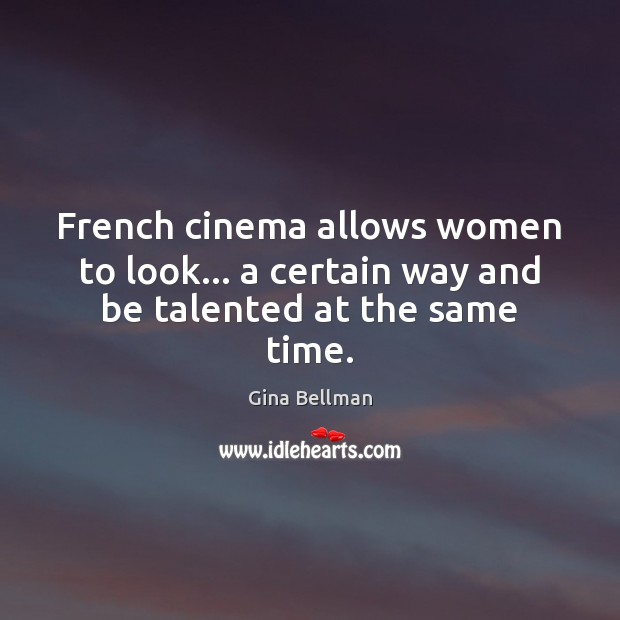 French cinema allows women to look… a certain way and be talented at the same time. Gina Bellman Picture Quote