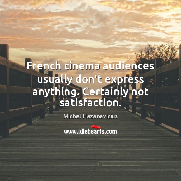 French cinema audiences usually don’t express anything. Certainly not satisfaction. Michel Hazanavicius Picture Quote