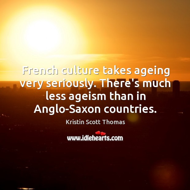 French culture takes ageing very seriously. There’s much less ageism than in 