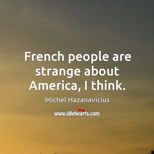 French people are strange about America, I think. Michel Hazanavicius Picture Quote