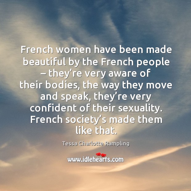 French women have been made beautiful by the french people – they’re very aware of their bodies Tessa Charlotte Rampling Picture Quote