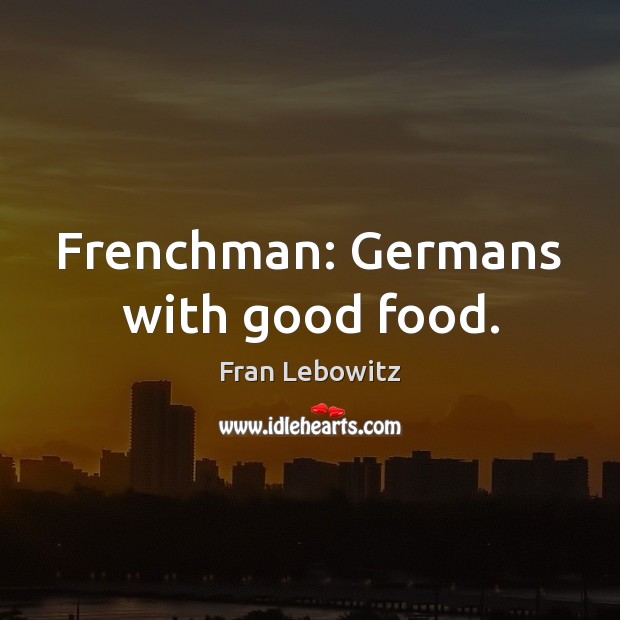 Frenchman: Germans with good food. Fran Lebowitz Picture Quote