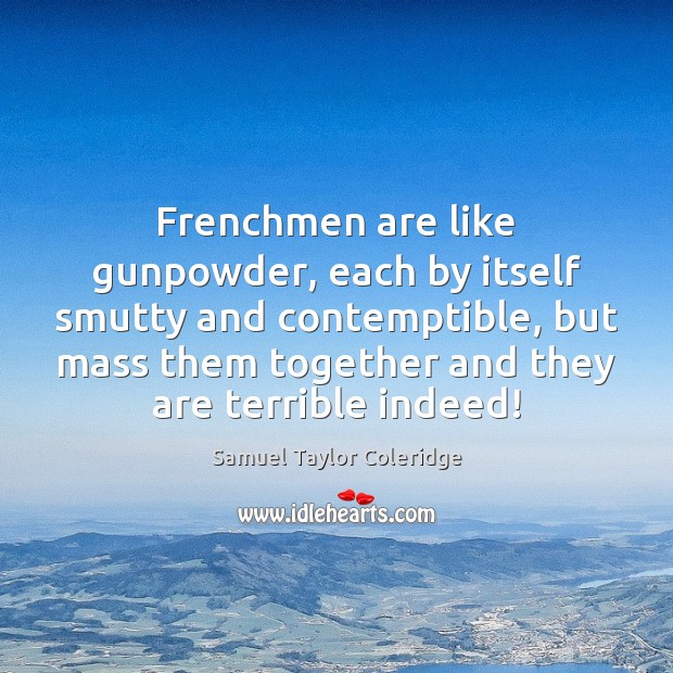 Frenchmen are like gunpowder, each by itself smutty and contemptible, but mass Samuel Taylor Coleridge Picture Quote