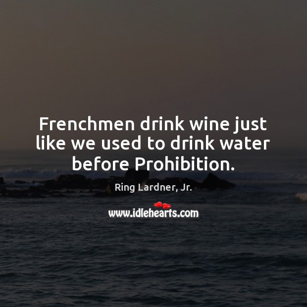 Frenchmen drink wine just like we used to drink water before Prohibition. Image