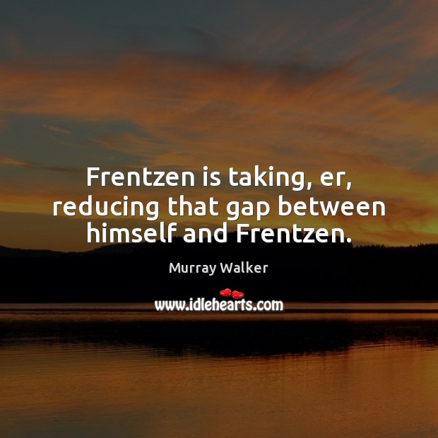 Frentzen is taking, er, reducing that gap between himself and Frentzen. Murray Walker Picture Quote