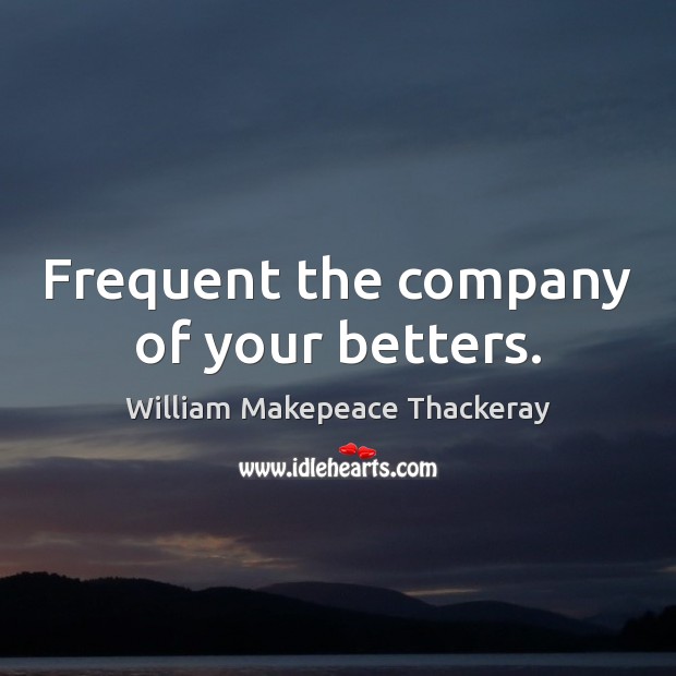 Frequent the company of your betters. William Makepeace Thackeray Picture Quote