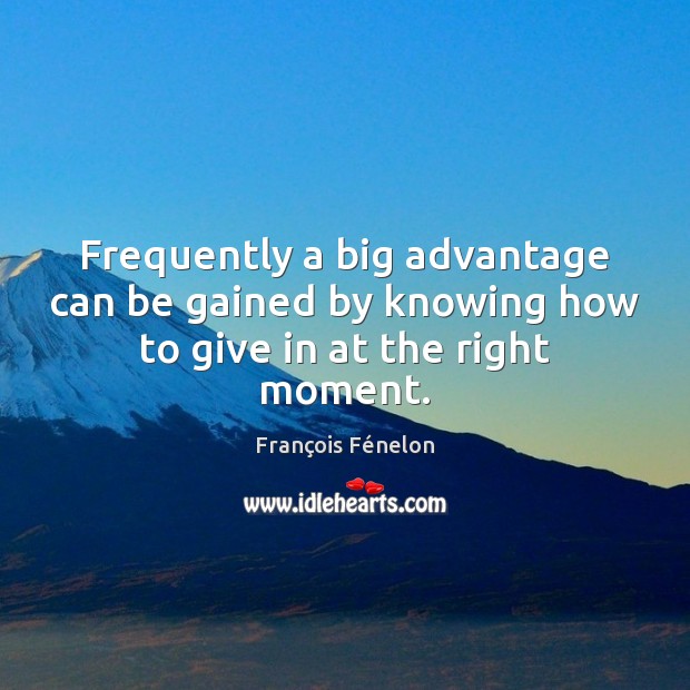 Frequently a big advantage can be gained by knowing how to give in at the right moment. François Fénelon Picture Quote