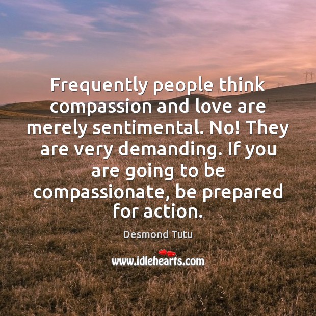 Frequently people think compassion and love are merely sentimental. No! They are Desmond Tutu Picture Quote