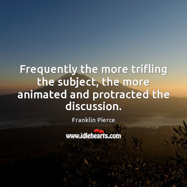 Frequently the more trifling the subject, the more animated and protracted the discussion. Franklin Pierce Picture Quote