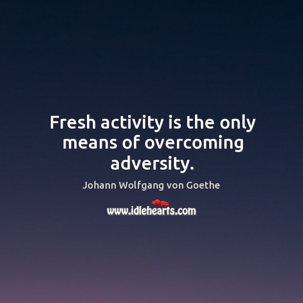 Fresh activity is the only means of overcoming adversity. Image