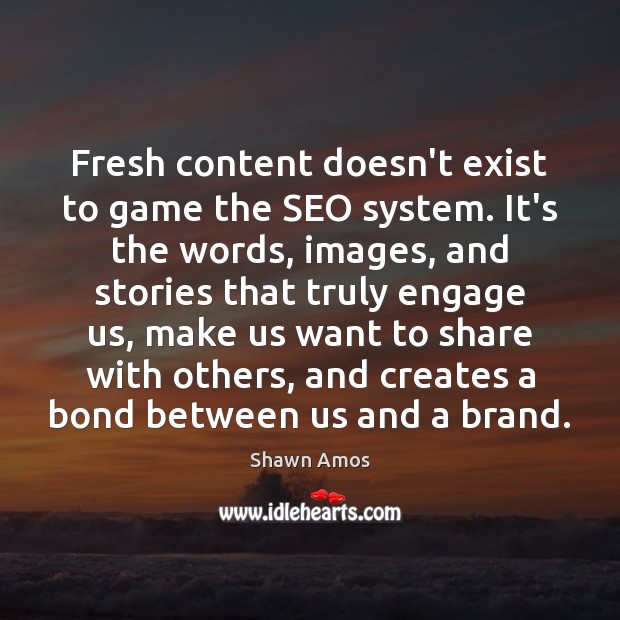 Fresh content doesn’t exist to game the SEO system. It’s the words, Shawn Amos Picture Quote