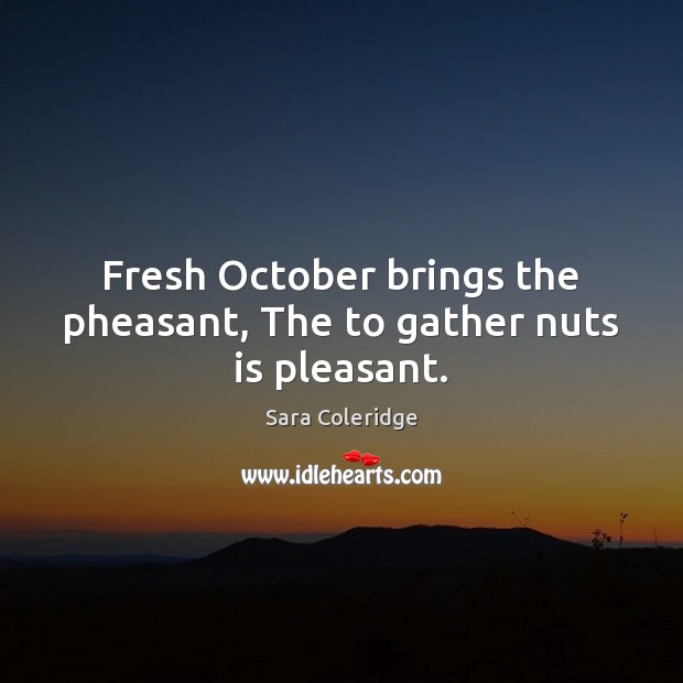Fresh October brings the pheasant, The to gather nuts is pleasant. Sara Coleridge Picture Quote