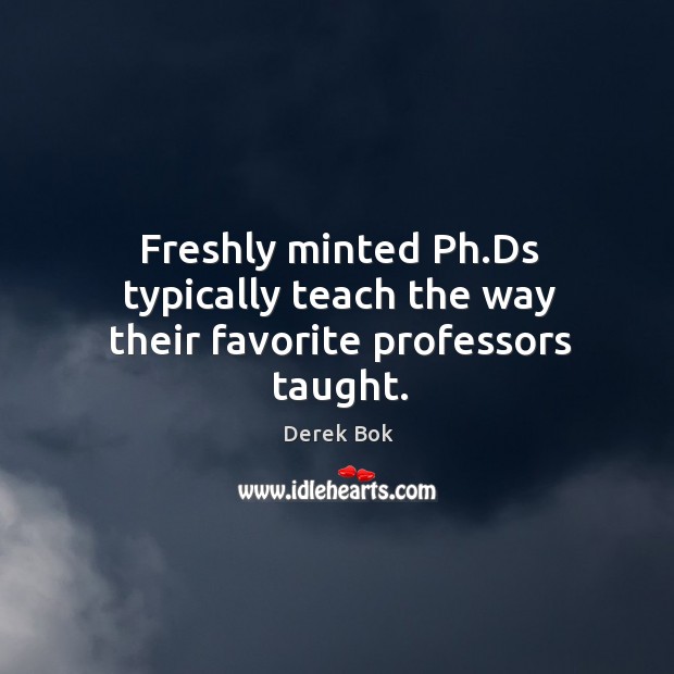 Freshly minted Ph.Ds typically teach the way their favorite professors taught. Derek Bok Picture Quote
