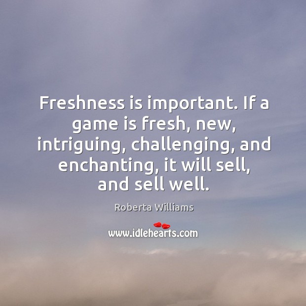Freshness is important. If a game is fresh, new, intriguing, challenging, and enchanting, it will sell, and sell well. Roberta Williams Picture Quote