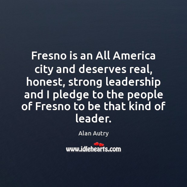 Fresno is an All America city and deserves real, honest, strong leadership Alan Autry Picture Quote