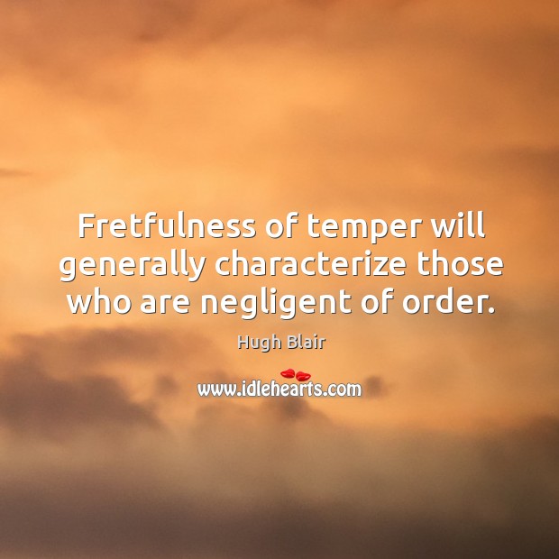 Fretfulness of temper will generally characterize those who are negligent of order. Hugh Blair Picture Quote
