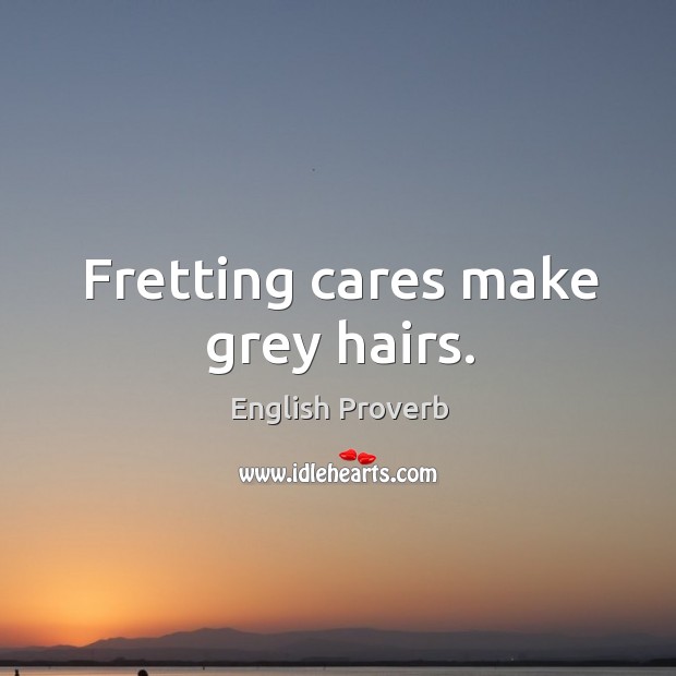Fretting cares make grey hairs. Image