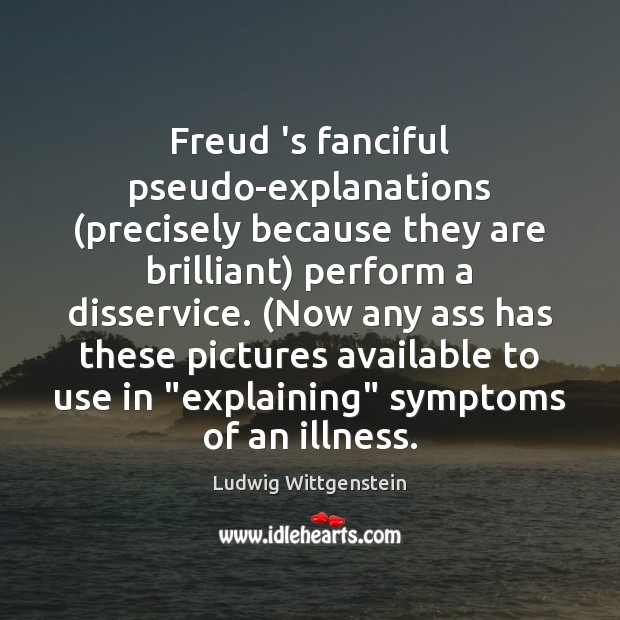 Freud ‘s fanciful pseudo-explanations (precisely because they are brilliant) perform a disservice. ( Ludwig Wittgenstein Picture Quote