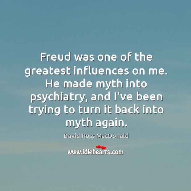 Freud was one of the greatest influences on me. He made myth into psychiatry, and I’ve been trying to turn it back into myth again. David Ross MacDonald Picture Quote