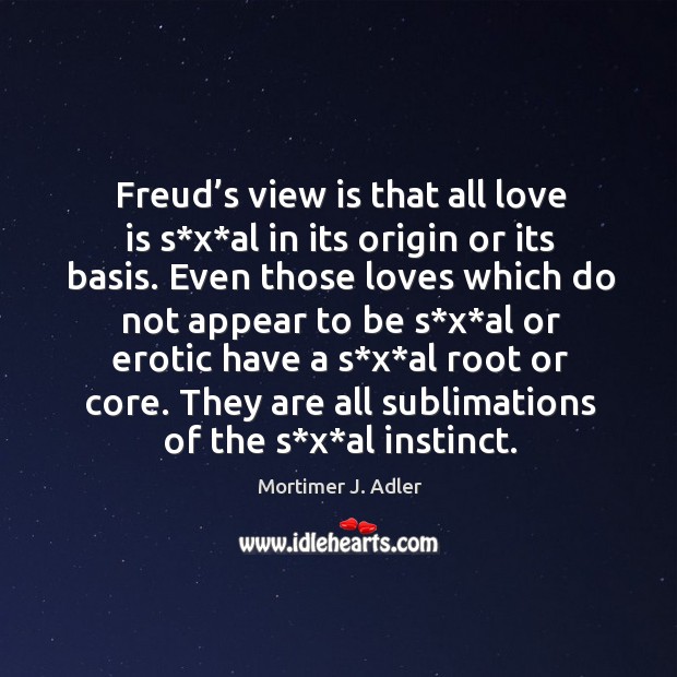 Freud’s view is that all love is s*x*al in its origin or its basis. Mortimer J. Adler Picture Quote
