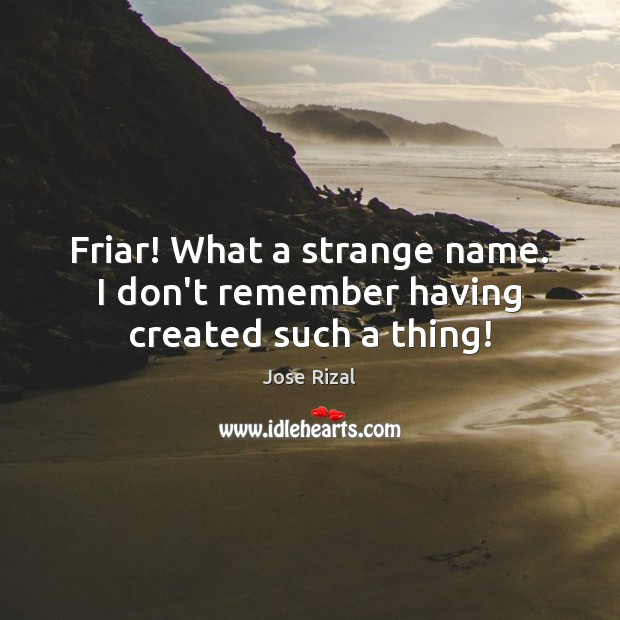Friar! What a strange name. I don’t remember having created such a thing! Jose Rizal Picture Quote
