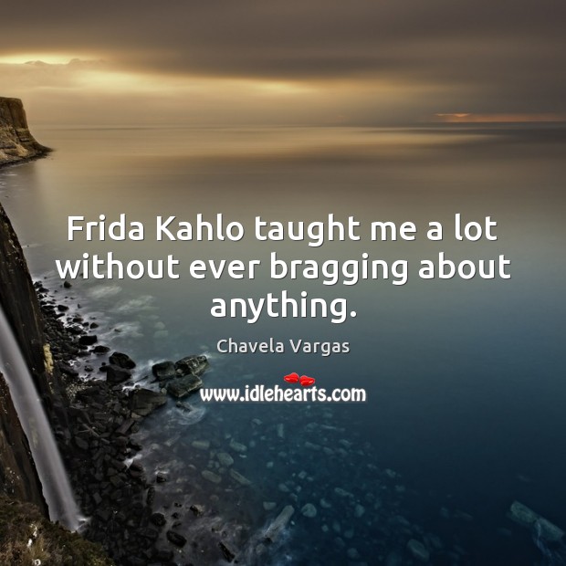 Frida Kahlo taught me a lot without ever bragging about anything. Chavela Vargas Picture Quote