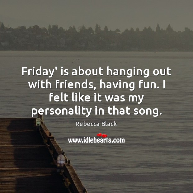 Friday’ is about hanging out with friends, having fun. I felt like Rebecca Black Picture Quote