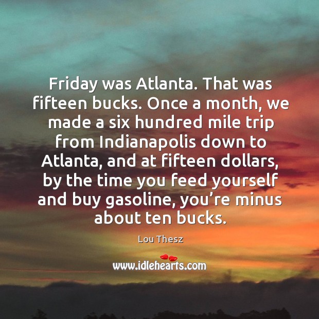 Friday was atlanta. That was fifteen bucks. Once a month, we made a six hundred Image