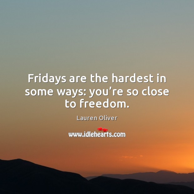 Fridays are the hardest in some ways: you’re so close to freedom. Lauren Oliver Picture Quote