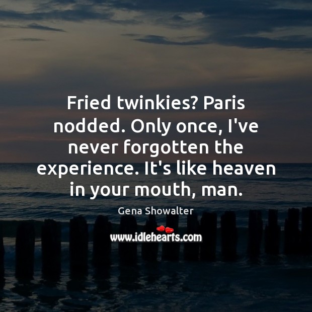 Fried twinkies? Paris nodded. Only once, I’ve never forgotten the experience. It’s Gena Showalter Picture Quote