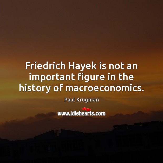 Friedrich Hayek is not an important figure in the history of macroeconomics. Paul Krugman Picture Quote