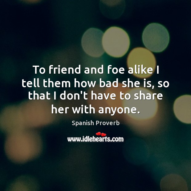 To friend and foe alike I tell them how bad she is, so that I don’t have to share her with anyone. Spanish Proverbs Image